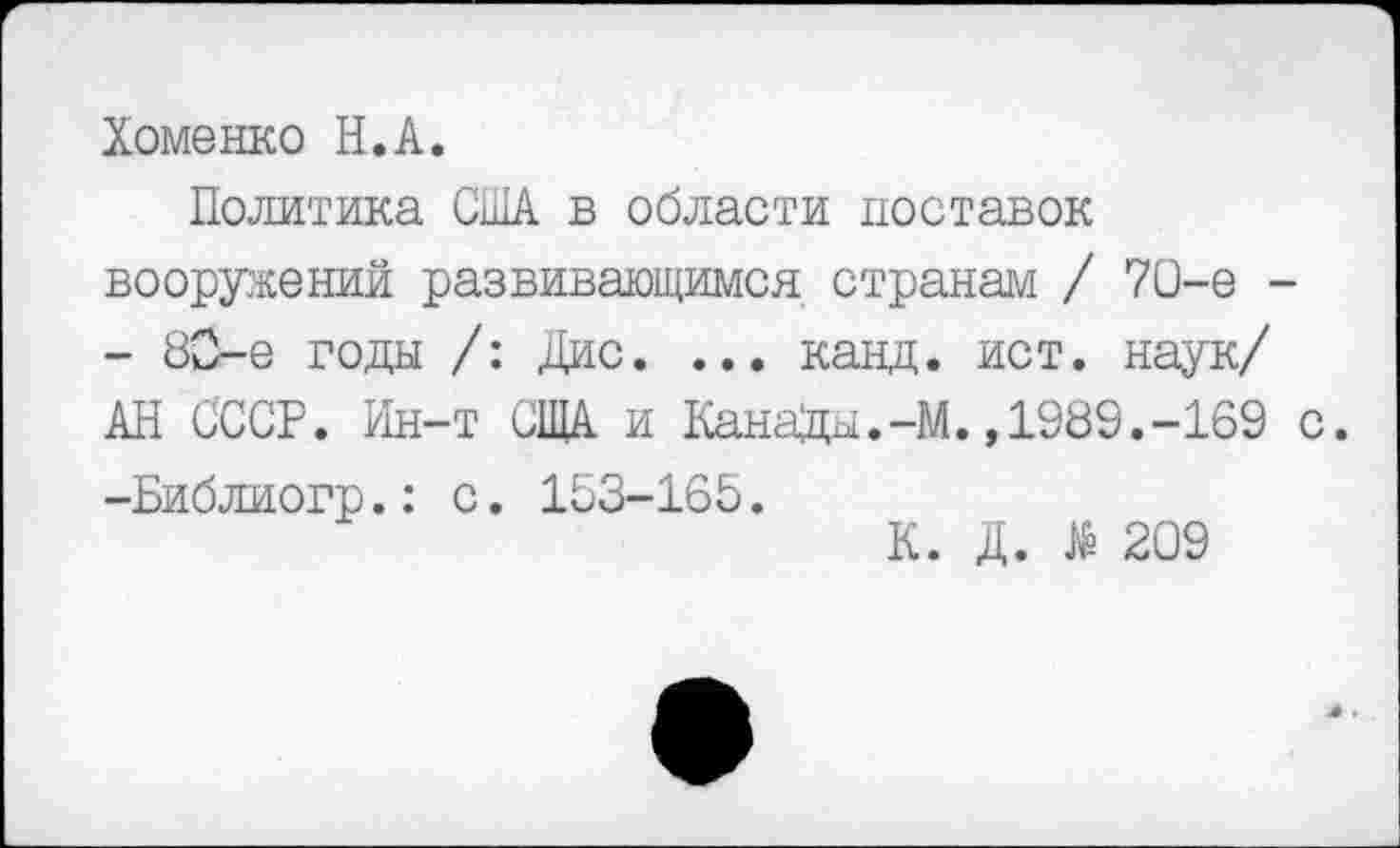 ﻿Хоменко Н.А.
Политика США в области поставок вооружений развивающимся странам / 70-е -- 80-е годы /: Дис. ... канд. ист. наук/ АН СССР. Ин-т США и КанДды.-М.,1989.-169 с. -Библиогр.: с. 153-165.
К. Д. № 209